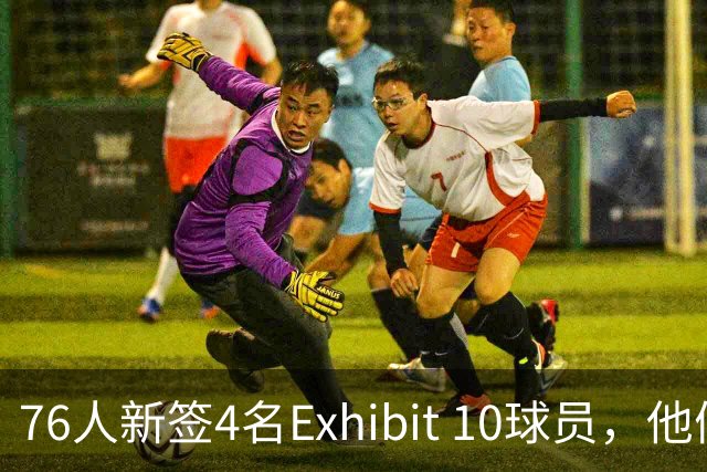 76人新签4名Exhibit 10球员，他们会留队吗？